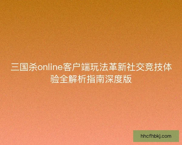 三国杀online客户端玩法革新社交竞技体验全解析指南深度版