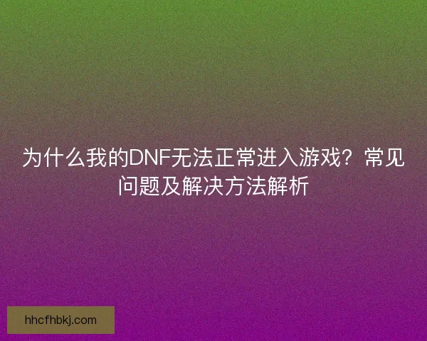 为什么我的DNF无法正常进入游戏？常见问题及解决方法解析
