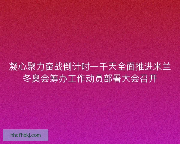 凝心聚力奋战倒计时一千天全面推进米兰冬奥会筹办工作动员部署大会召开