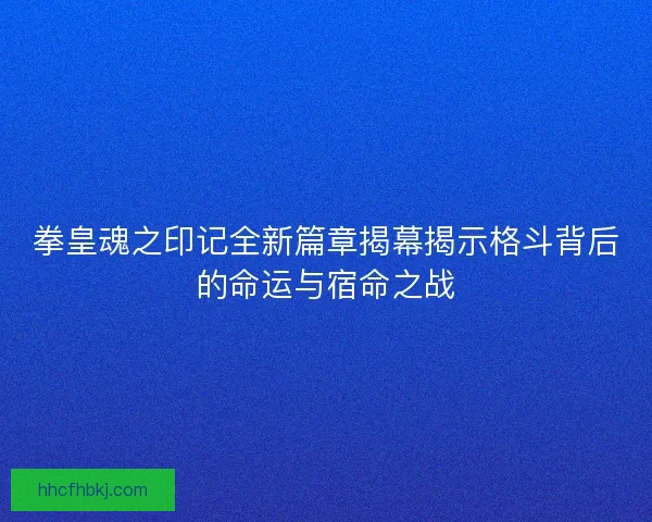 拳皇魂之印记全新篇章揭幕揭示格斗背后的命运与宿命之战