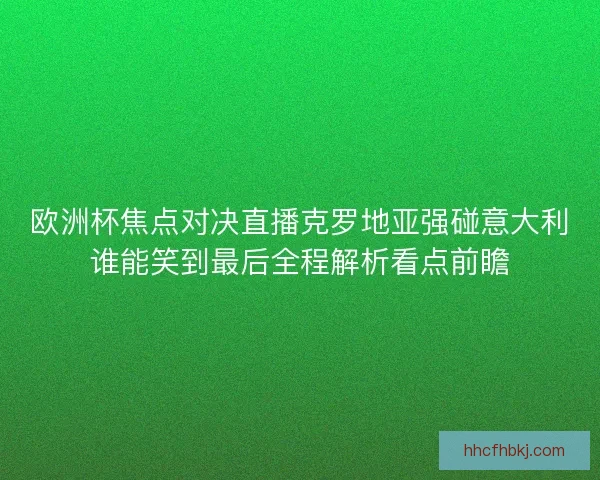 欧洲杯焦点对决直播克罗地亚强碰意大利谁能笑到最后全程解析看点前瞻