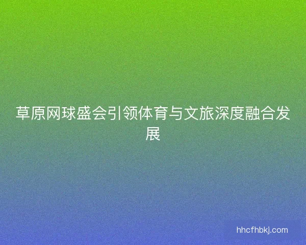 草原网球盛会引领体育与文旅深度融合发展