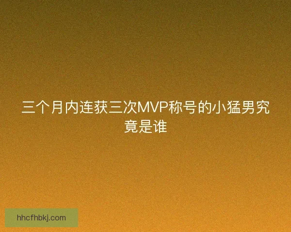 三个月内连获三次MVP称号的小猛男究竟是谁
