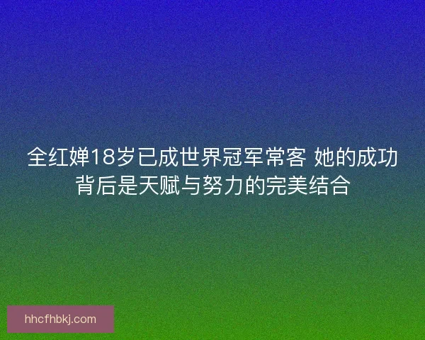 全红婵18岁已成世界冠军常客 她的成功背后是天赋与努力的完美结合