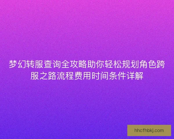 梦幻转服查询全攻略助你轻松规划角色跨服之路流程费用时间条件详解