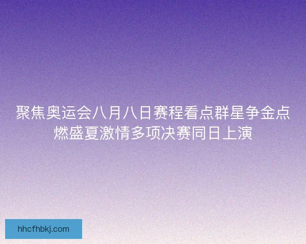聚焦奥运会八月八日赛程看点群星争金点燃盛夏激情多项决赛同日上演