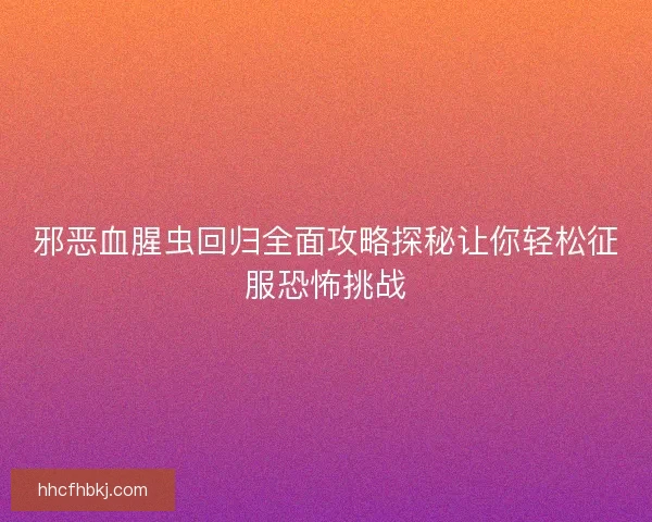 邪恶血腥虫回归全面攻略探秘让你轻松征服恐怖挑战