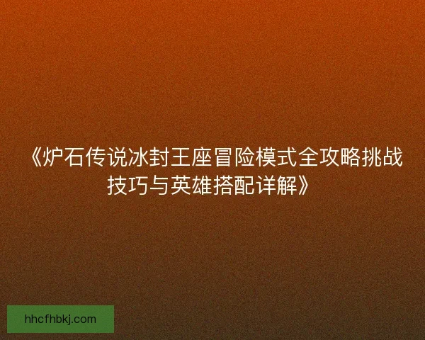 《炉石传说冰封王座冒险模式全攻略挑战技巧与英雄搭配详解》 《炉石传说冰封王座冒险模式全攻略挑战技巧与英雄搭配详解》