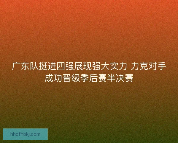 广东队挺进四强展现强大实力 力克对手成功晋级季后赛半决赛 广东队挺进四强展现强大实力 力克对手成功晋级季后赛半决赛