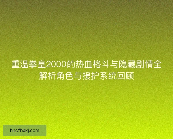 重温拳皇2000的热血格斗与隐藏剧情全解析角色与援护系统回顾 重温拳皇2000的热血格斗与隐藏剧情全解析角色与援护系统回顾