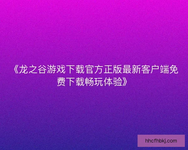 《龙之谷游戏下载官方正版最新客户端免费下载畅玩体验》
