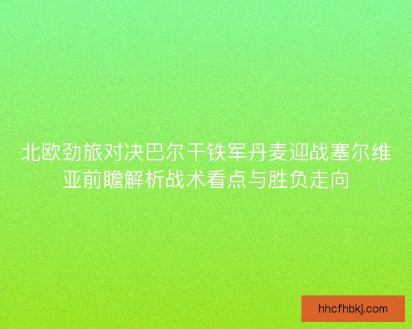 北欧劲旅对决巴尔干铁军丹麦迎战塞尔维亚前瞻解析战术看点与胜负走向