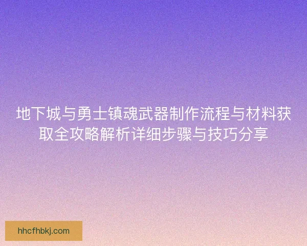 地下城与勇士镇魂武器制作流程与材料获取全攻略解析详细步骤与技巧分享