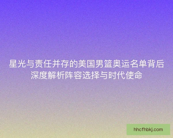 星光与责任并存的美国男篮奥运名单背后深度解析阵容选择与时代使命