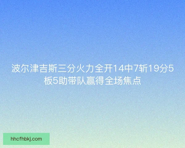 波尔津吉斯三分火力全开14中7斩19分5板5助带队赢得全场焦点