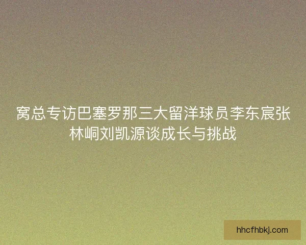 窝总专访巴塞罗那三大留洋球员李东宸张林峒刘凯源谈成长与挑战