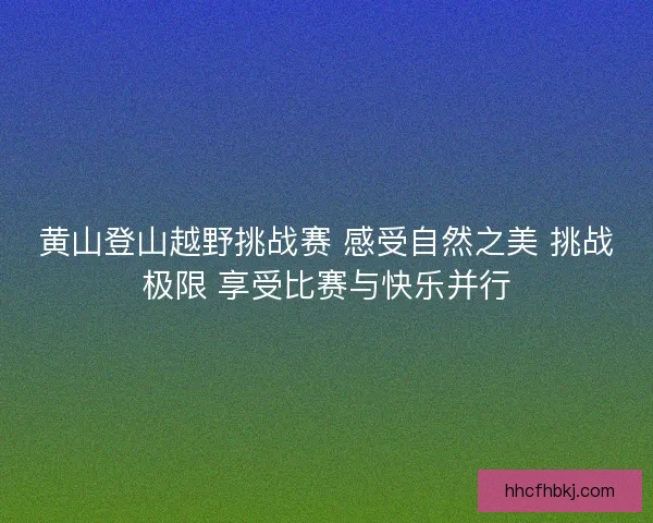 黄山登山越野挑战赛 感受自然之美 挑战极限 享受比赛与快乐并行 黄山登山越野挑战赛 感受自然之美 挑战极限 享受比赛与快乐并行